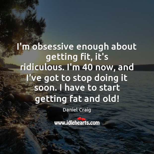 I’m obsessive enough about getting fit, it’s ridiculous. I’m 40 now, and I’ve Daniel Craig Picture Quote