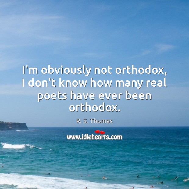 I’m obviously not orthodox, I don’t know how many real poets have ever been orthodox. R. S. Thomas Picture Quote