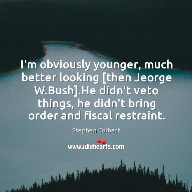 I’m obviously younger, much better looking [then Jeorge W.Bush].He didn’t Stephen Colbert Picture Quote