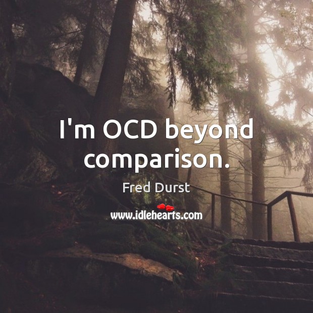 I’m OCD beyond comparison. Fred Durst Picture Quote