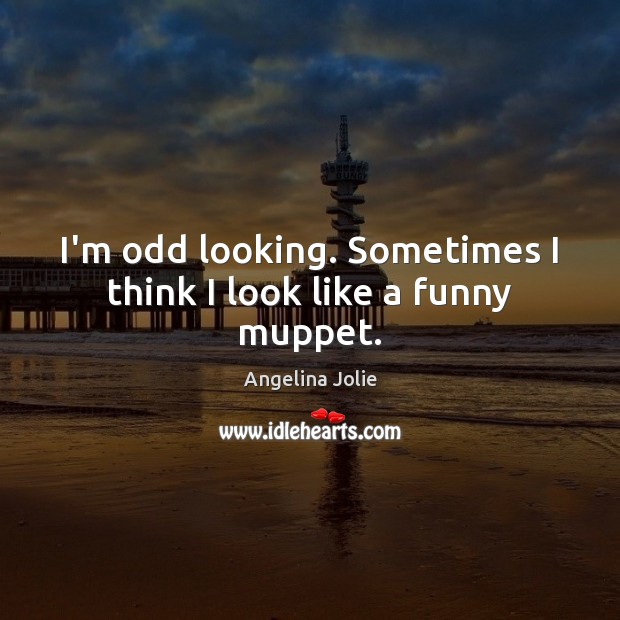 I’m odd looking. Sometimes I think I look like a funny muppet. Angelina Jolie Picture Quote