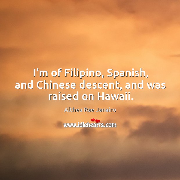 I’m of filipino, spanish, and chinese descent, and was raised on hawaii. Althea Rae Janairo Picture Quote