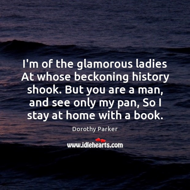 I’m of the glamorous ladies At whose beckoning history shook. But you Dorothy Parker Picture Quote