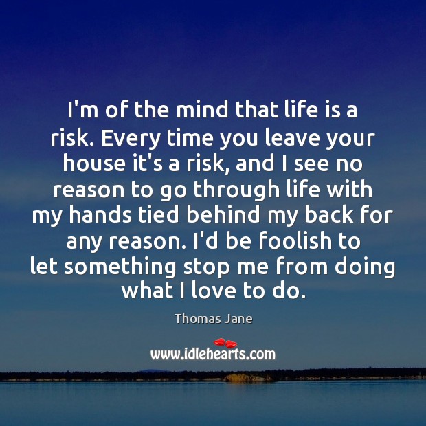 I’m of the mind that life is a risk. Every time you Thomas Jane Picture Quote