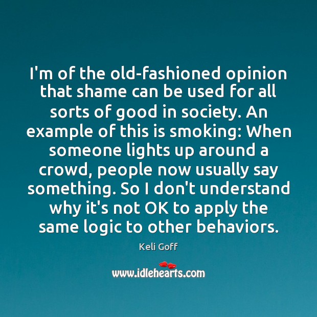 I’m of the old-fashioned opinion that shame can be used for all Logic Quotes Image