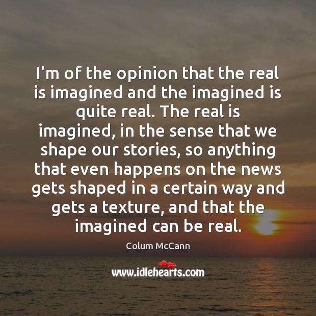 I’m of the opinion that the real is imagined and the imagined Colum McCann Picture Quote