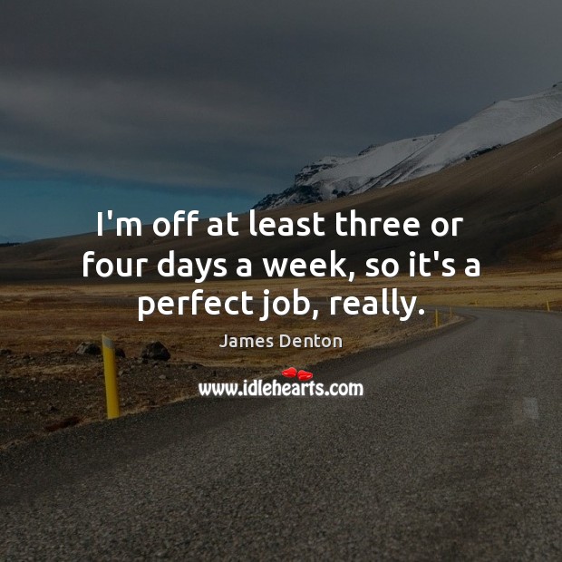 I’m off at least three or four days a week, so it’s a perfect job, really. Image