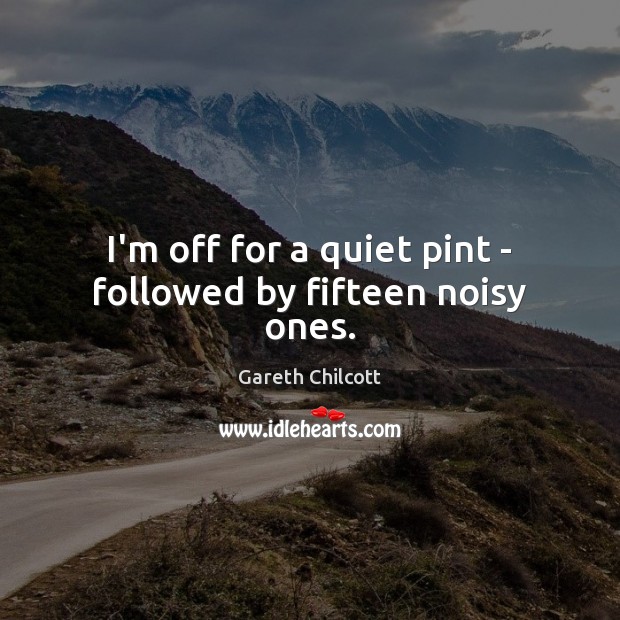 I’m off for a quiet pint – followed by fifteen noisy ones. Gareth Chilcott Picture Quote