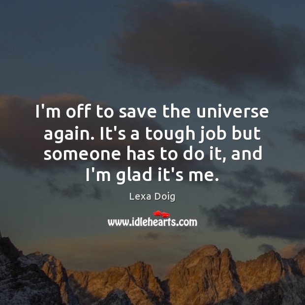 I’m off to save the universe again. It’s a tough job but Lexa Doig Picture Quote