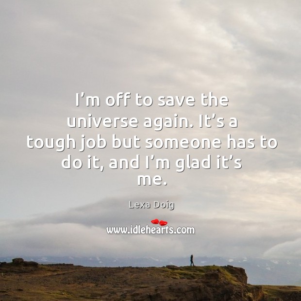 I’m off to save the universe again. It’s a tough job but someone has to do it, and I’m glad it’s me. Lexa Doig Picture Quote