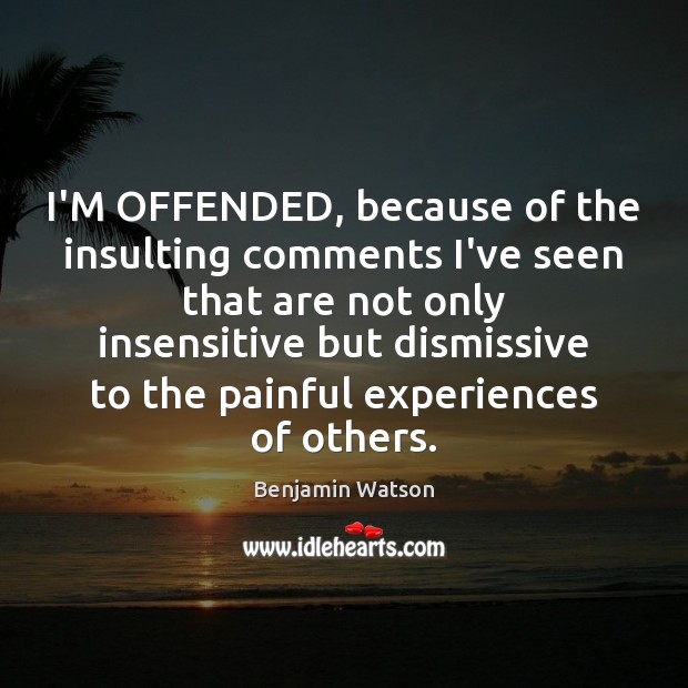 I’M OFFENDED, because of the insulting comments I’ve seen that are not Image