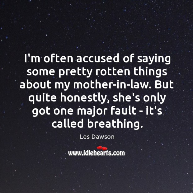 I’m often accused of saying some pretty rotten things about my mother-in-law. Les Dawson Picture Quote