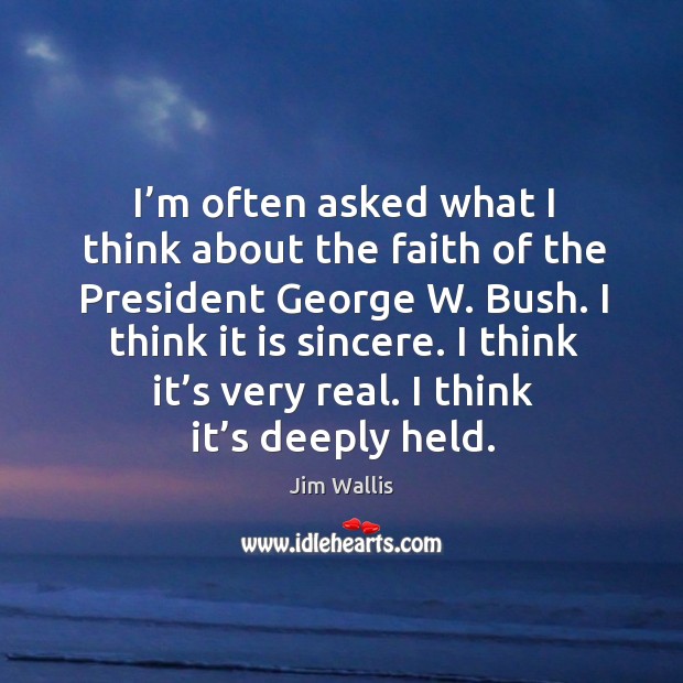I’m often asked what I think about the faith of the president george w. Bush. Jim Wallis Picture Quote