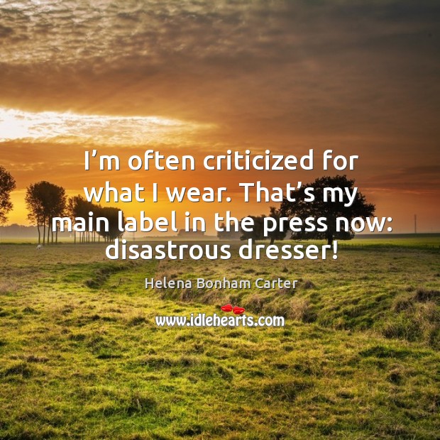 I’m often criticized for what I wear. That’s my main label in the press now: disastrous dresser! Helena Bonham Carter Picture Quote