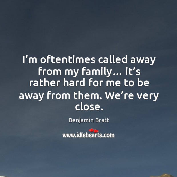I’m oftentimes called away from my family… it’s rather hard for me to be away from them. We’re very close. Benjamin Bratt Picture Quote