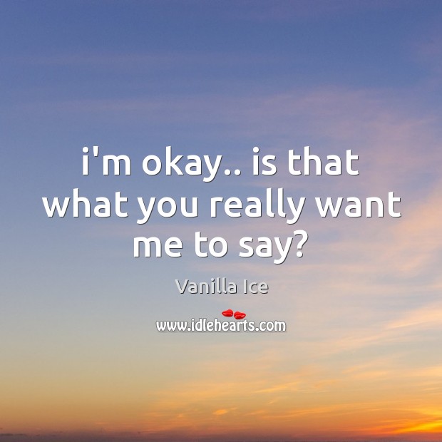 I’m okay.. is that what you really want me to say? Vanilla Ice Picture Quote