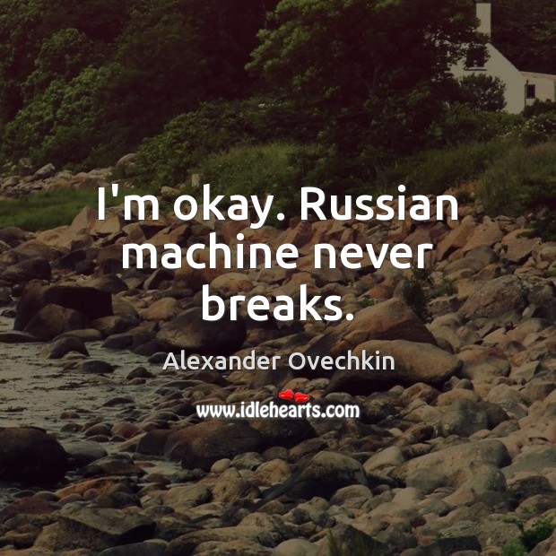 I’m okay. Russian machine never breaks. Alexander Ovechkin Picture Quote