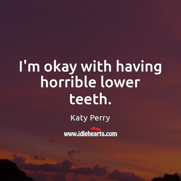 I’m okay with having horrible lower teeth. Katy Perry Picture Quote