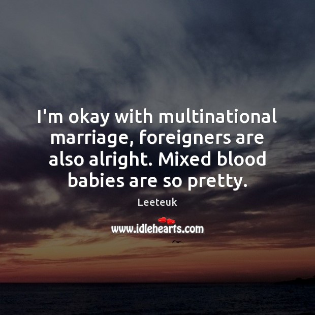 I’m okay with multinational marriage, foreigners are also alright. Mixed blood babies 