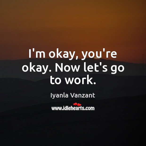 I’m okay, you’re okay. Now let’s go to work. Iyanla Vanzant Picture Quote