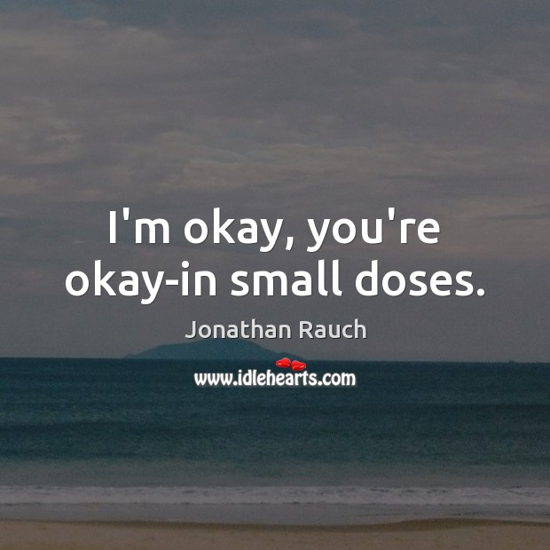 I’m okay, you’re okay-in small doses. Jonathan Rauch Picture Quote