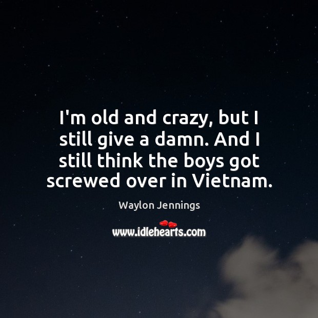 I’m old and crazy, but I still give a damn. And I Waylon Jennings Picture Quote
