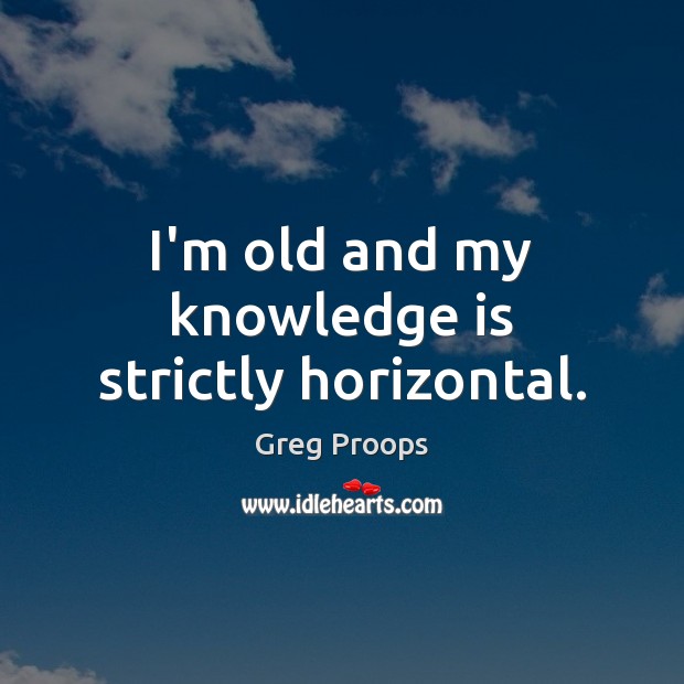 I’m old and my knowledge is strictly horizontal. Greg Proops Picture Quote