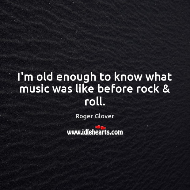 I’m old enough to know what music was like before rock & roll. Roger Glover Picture Quote