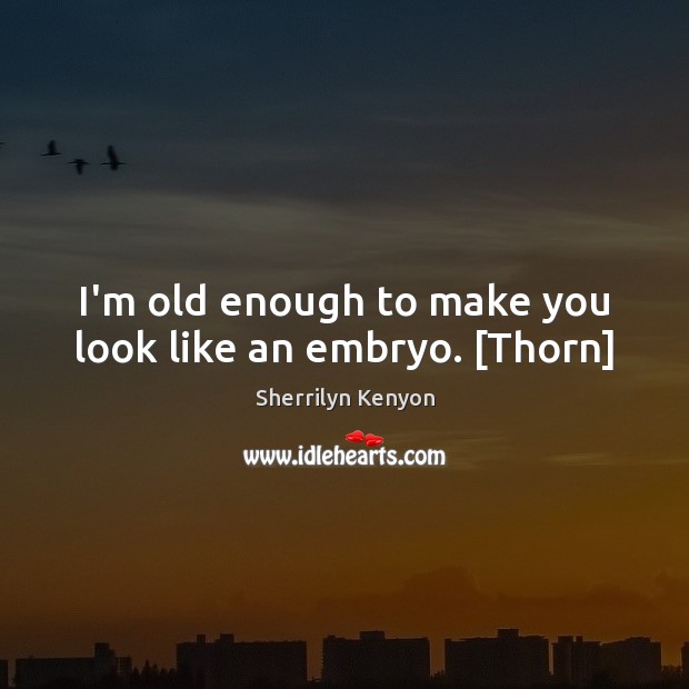 I’m old enough to make you look like an embryo. [Thorn] Image