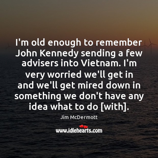 I’m old enough to remember John Kennedy sending a few advisers into Jim McDermott Picture Quote