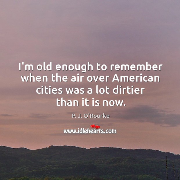 I’m old enough to remember when the air over American cities was P. J. O’Rourke Picture Quote