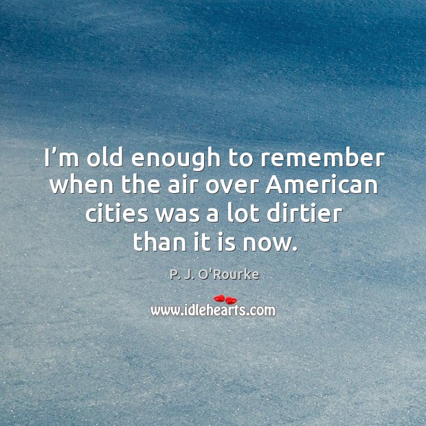 I’m old enough to remember when the air over american cities was a lot dirtier than it is now. P. J. O’Rourke Picture Quote