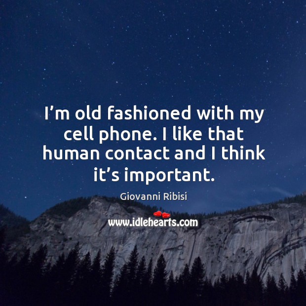 I’m old fashioned with my cell phone. I like that human contact and I think it’s important. Image