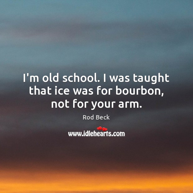 I’m old school. I was taught that ice was for bourbon, not for your arm. Rod Beck Picture Quote