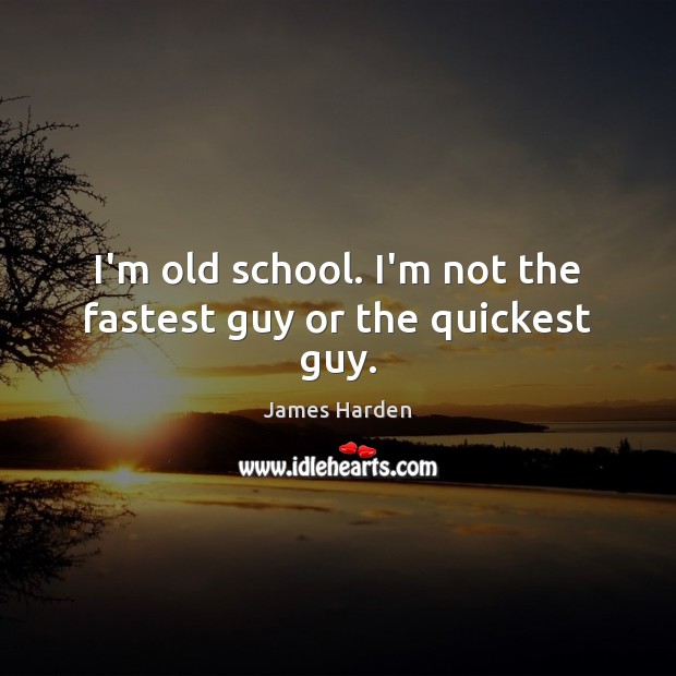 I’m old school. I’m not the fastest guy or the quickest guy. 