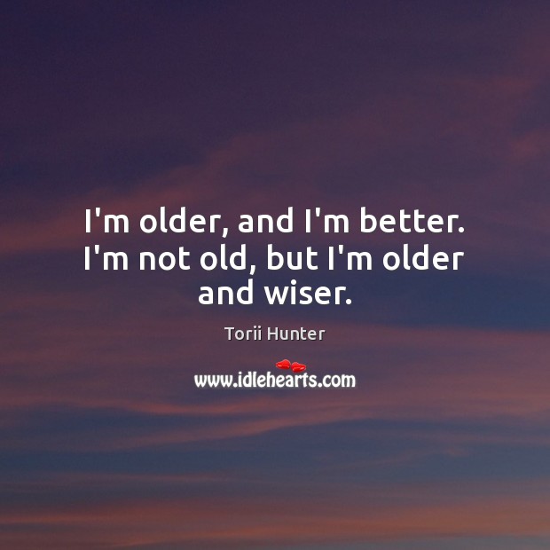 I’m older, and I’m better. I’m not old, but I’m older and wiser. Torii Hunter Picture Quote