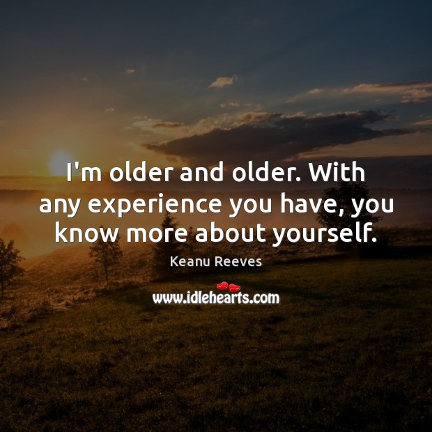 I’m older and older. With any experience you have, you know more about yourself. Keanu Reeves Picture Quote