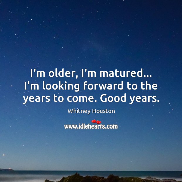 I’m older, I’m matured… I’m looking forward to the years to come. Good years. Image