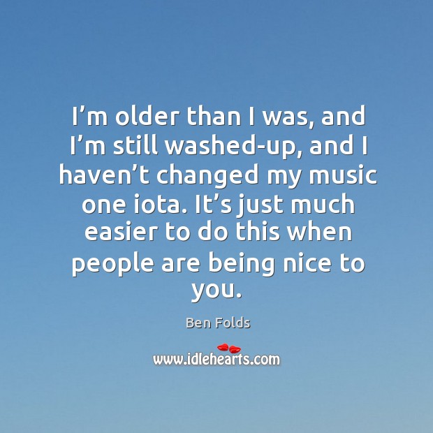 I’m older than I was, and I’m still washed-up, and I haven’t changed my music one iota. Ben Folds Picture Quote