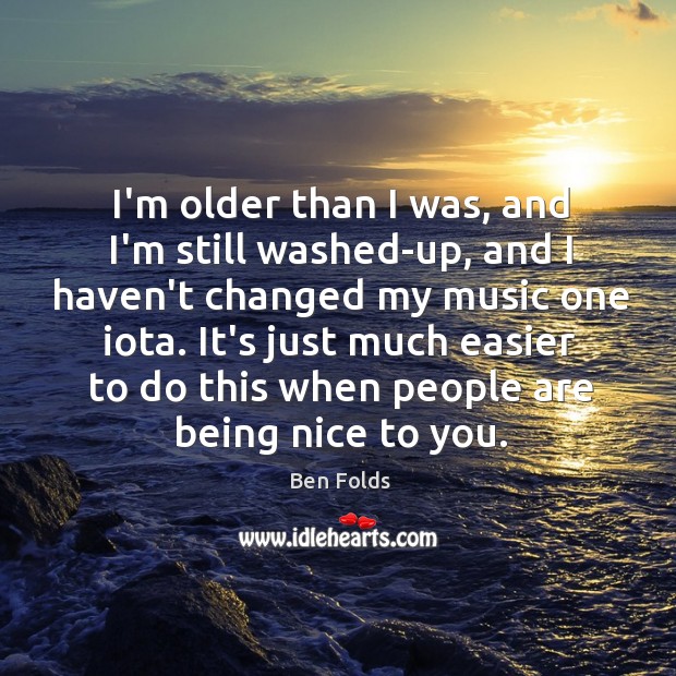 I’m older than I was, and I’m still washed-up, and I haven’t Ben Folds Picture Quote