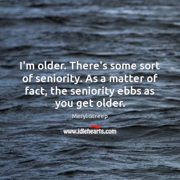 I’m older. There’s some sort of seniority. As a matter of fact, Meryl Streep Picture Quote