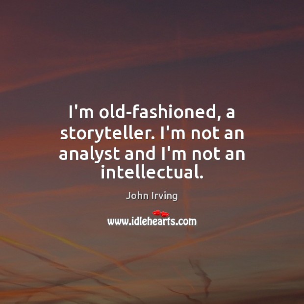 I’m old-fashioned, a storyteller. I’m not an analyst and I’m not an intellectual. 
