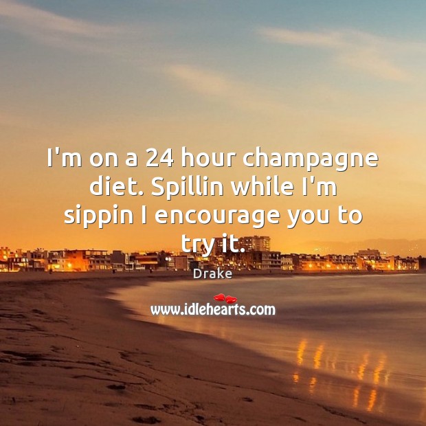 I’m on a 24 hour champagne diet. Spillin while I’m sippin I encourage you to try it. Drake Picture Quote