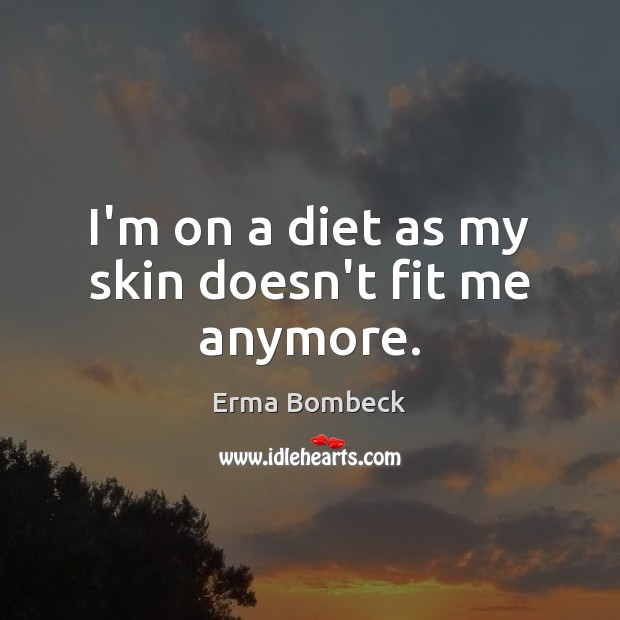 I’m on a diet as my skin doesn’t fit me anymore. Erma Bombeck Picture Quote