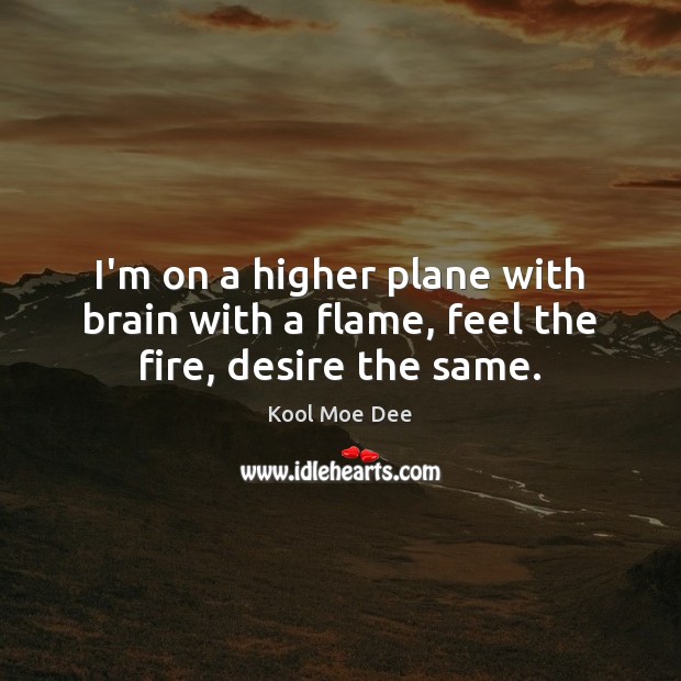 I’m on a higher plane with brain with a flame, feel the fire, desire the same. Image