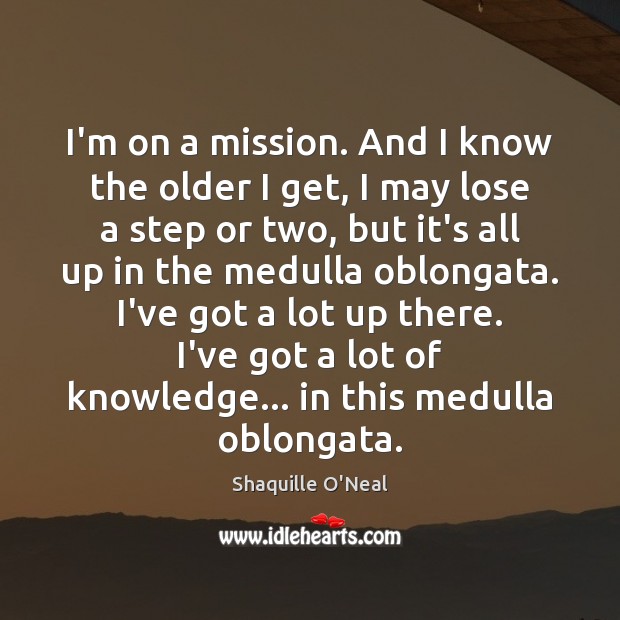 I’m on a mission. And I know the older I get, I Shaquille O’Neal Picture Quote