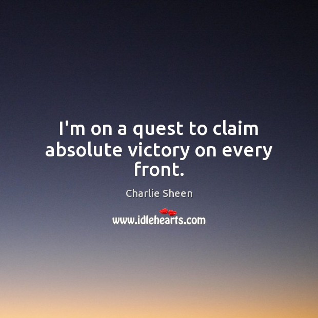 I’m on a quest to claim absolute victory on every front. Charlie Sheen Picture Quote