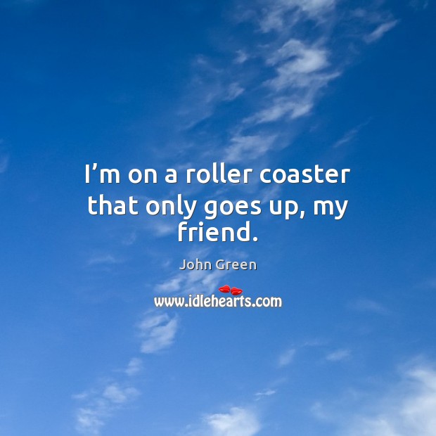 I’m on a roller coaster that only goes up, my friend. John Green Picture Quote