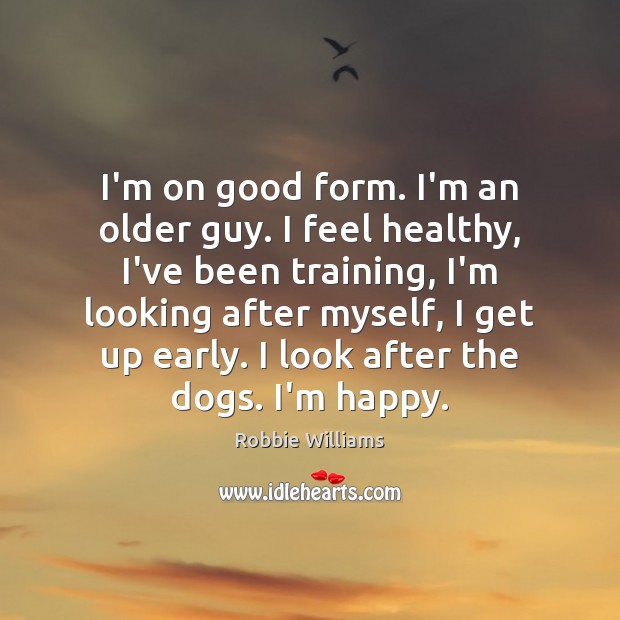 I’m on good form. I’m an older guy. I feel healthy, I’ve Robbie Williams Picture Quote