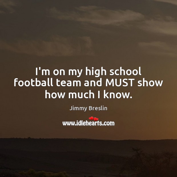 I’m on my high school football team and MUST show how much I know. Jimmy Breslin Picture Quote